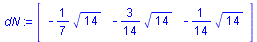 array( 1 .. 3, [( 1 ) = `+`(`-`(`*`(`/`(1, 7), `*`(`^`(14, `/`(1, 2)))))), ( 2 ) = `+`(`-`(`*`(`/`(3, 14), `*`(`^`(14, `/`(1, 2)))))), ( 3 ) = `+`(`-`(`*`(`/`(1, 14), `*`(`^`(14, `/`(1, 2)))))) ] )